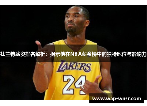 杜兰特薪资排名解析：揭示他在NBA薪金榜中的独特地位与影响力